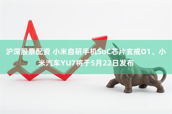 沪深股票配资 小米自研手机SoC芯片玄戒O1、小米汽车YU7将于5月22日发布
