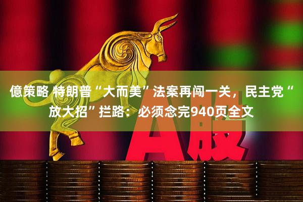 億策略 特朗普“大而美”法案再闯一关，民主党“放大招”拦路：必须念完940页全文