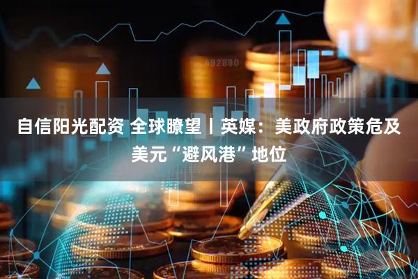 自信阳光配资 全球瞭望丨英媒：美政府政策危及美元“避风港”地位