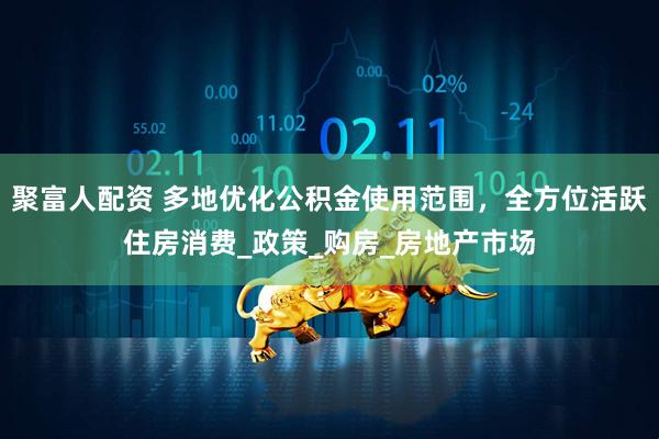 聚富人配资 多地优化公积金使用范围，全方位活跃住房消费_政策_购房_房地产市场