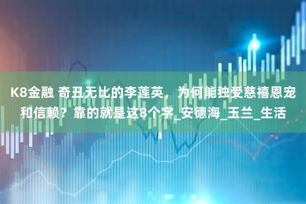 K8金融 奇丑无比的李莲英，为何能独受慈禧恩宠和信赖？靠的就是这8个字_安德海_玉兰_生活