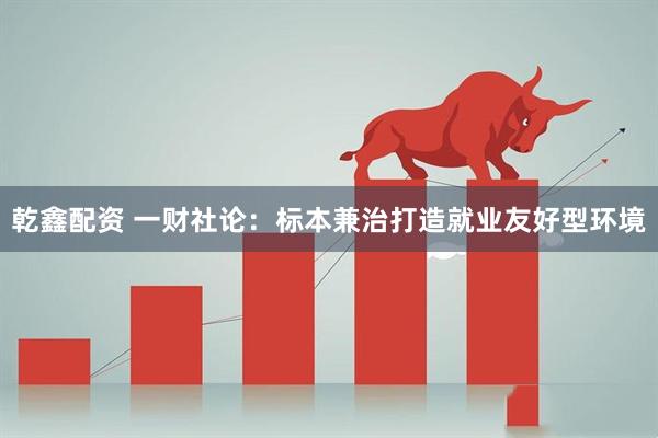 乾鑫配资 一财社论：标本兼治打造就业友好型环境