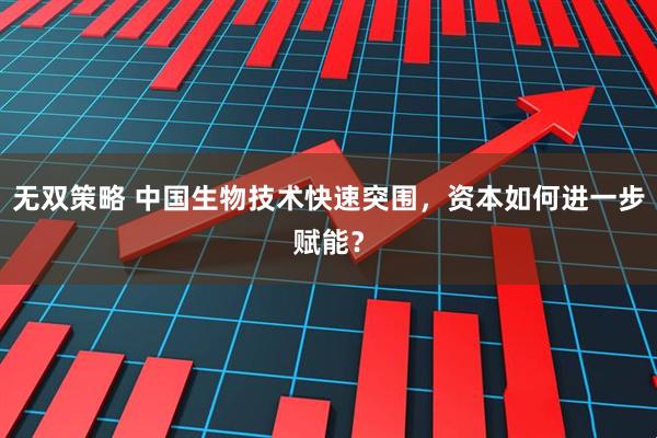 无双策略 中国生物技术快速突围，资本如何进一步赋能？