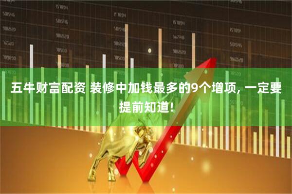 五牛财富配资 装修中加钱最多的9个增项, 一定要提前知道!