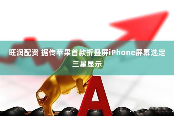 旺润配资 据传苹果首款折叠屏iPhone屏幕选定三星显示