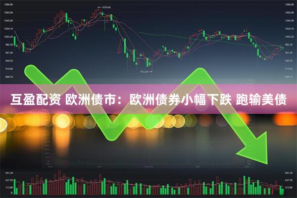 互盈配资 欧洲债市：欧洲债券小幅下跌 跑输美债