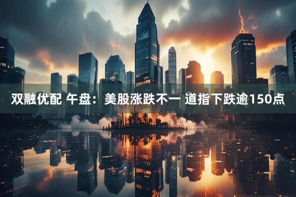 双融优配 午盘：美股涨跌不一 道指下跌逾150点