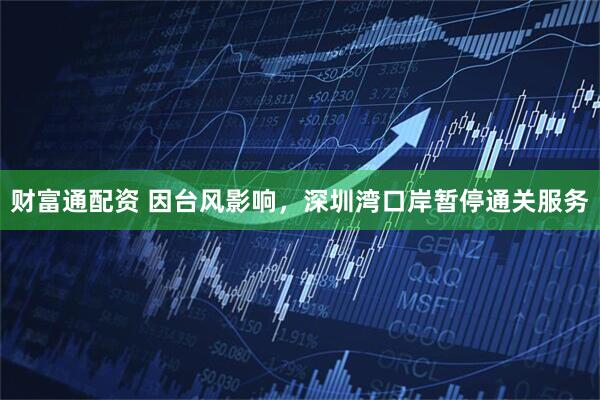 财富通配资 因台风影响，深圳湾口岸暂停通关服务