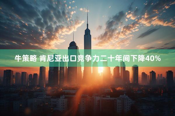 牛策略 肯尼亚出口竞争力二十年间下降40%