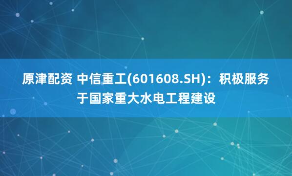 原津配资 中信重工(601608.SH)：积极服务于国家重大水电工程建设