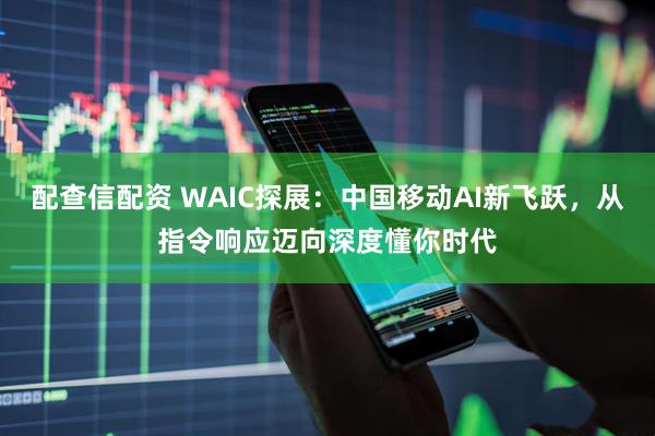 配查信配资 WAIC探展：中国移动AI新飞跃，从指令响应迈向深度懂你时代