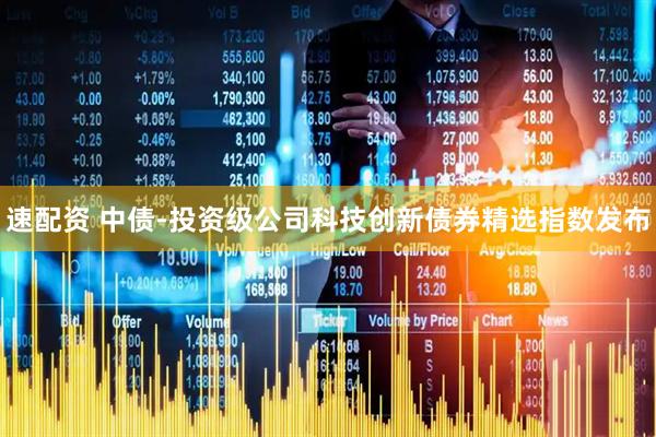 速配资 中债-投资级公司科技创新债券精选指数发布