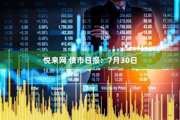 悦来网 债市日报：7月30日