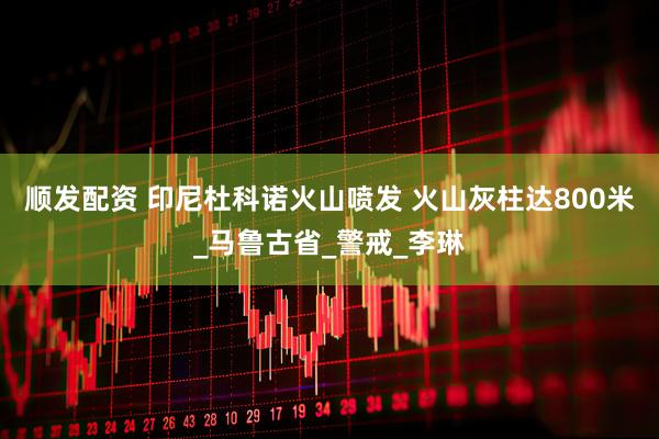 顺发配资 印尼杜科诺火山喷发 火山灰柱达800米_马鲁古省_警戒_李琳
