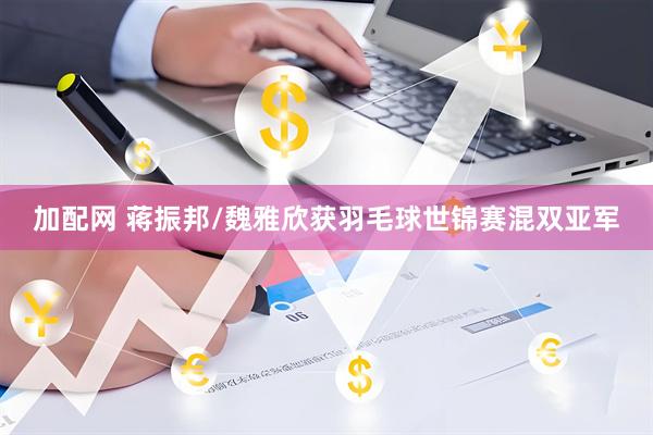 加配网 蒋振邦/魏雅欣获羽毛球世锦赛混双亚军