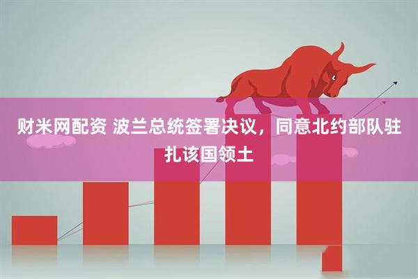 财米网配资 波兰总统签署决议，同意北约部队驻扎该国领土