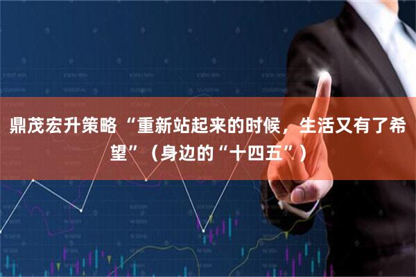 鼎茂宏升策略 “重新站起来的时候，生活又有了希望”（身边的“十四五”）