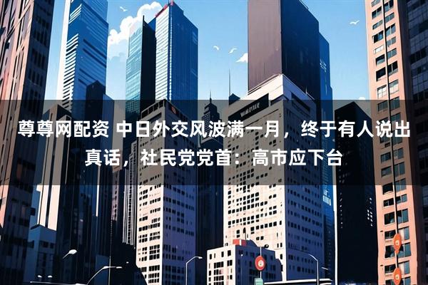 尊尊网配资 中日外交风波满一月，终于有人说出真话，社民党党首：高市应下台