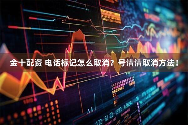 金十配资 电话标记怎么取消？号清清取消方法！