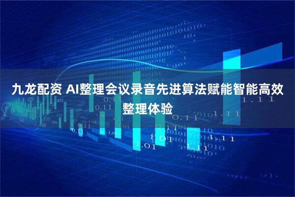 九龙配资 AI整理会议录音先进算法赋能智能高效整理体验