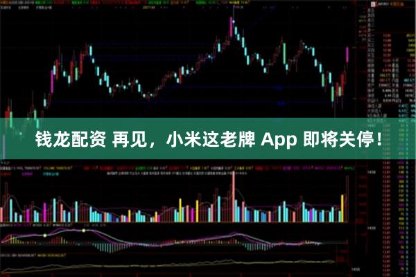 钱龙配资 再见，小米这老牌 App 即将关停！