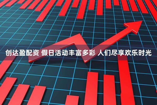创达盈配资 假日活动丰富多彩 人们尽享欢乐时光