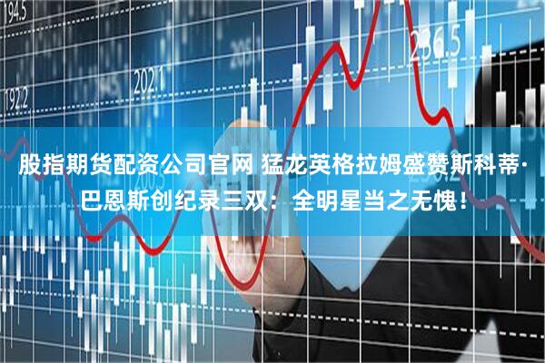 股指期货配资公司官网 猛龙英格拉姆盛赞斯科蒂·巴恩斯创纪录三双:全明星当之无愧!