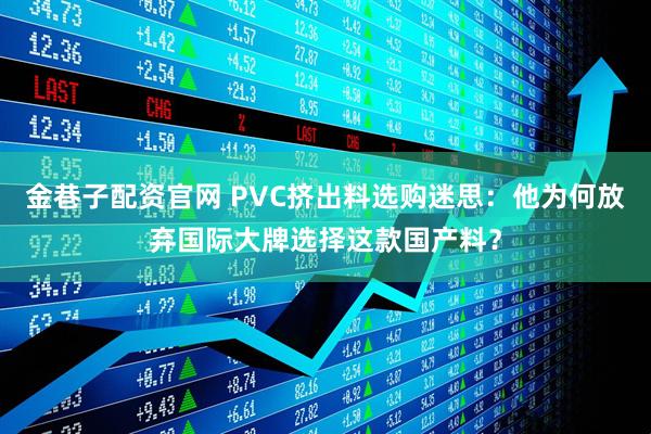 金巷子配资官网 PVC挤出料选购迷思：他为何放弃国际大牌选择这款国产料？