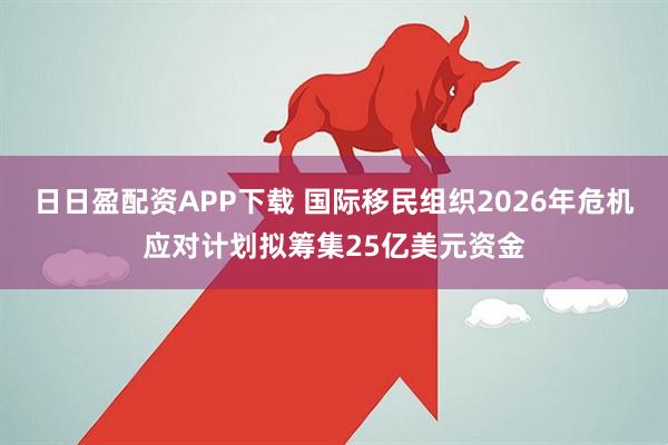 日日盈配资APP下载 国际移民组织2026年危机应对计划拟筹集25亿美元资金