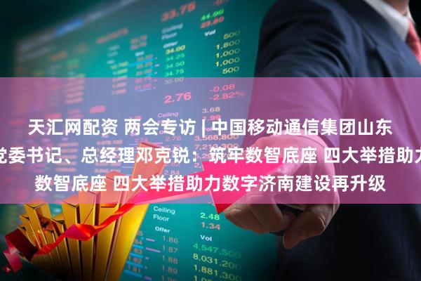天汇网配资 两会专访 | 中国移动通信集团山东有限公司济南分公司党委书记、总经理邓克锐：筑牢数智底座 四大举措助力数字济南建设再升级