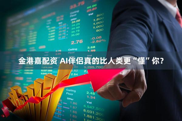 金港嘉配资 AI伴侣真的比人类更“懂”你？