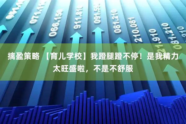 摛盈策略 【育儿学校】我蹬腿蹬不停！是我精力太旺盛啦，不是不舒服