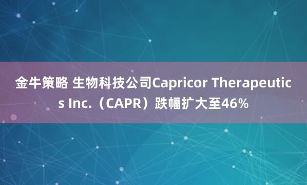 金牛策略 生物科技公司Capricor Therapeutics Inc.（CAPR）跌幅扩大至46%