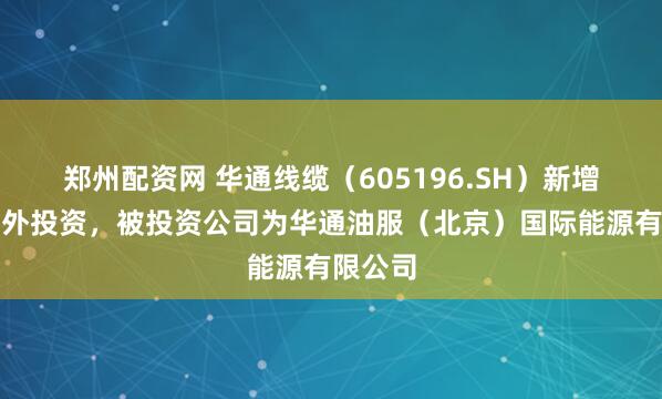 郑州配资网 华通线缆（605196.SH）新增一起对外投资，被投资公司为华通油服（北京）国际能源有限公司