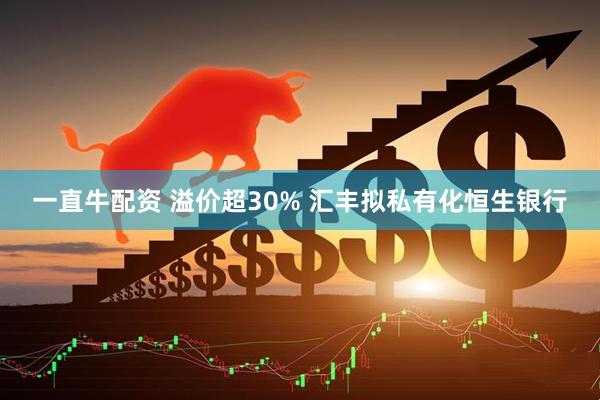 一直牛配资 溢价超30% 汇丰拟私有化恒生银行