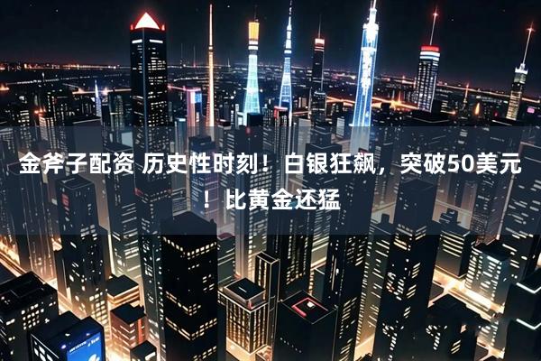 金斧子配资 历史性时刻！白银狂飙，突破50美元！比黄金还猛