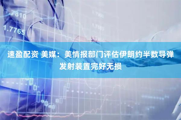 速盈配资 美媒：美情报部门评估伊朗约半数导弹发射装置完好无损
