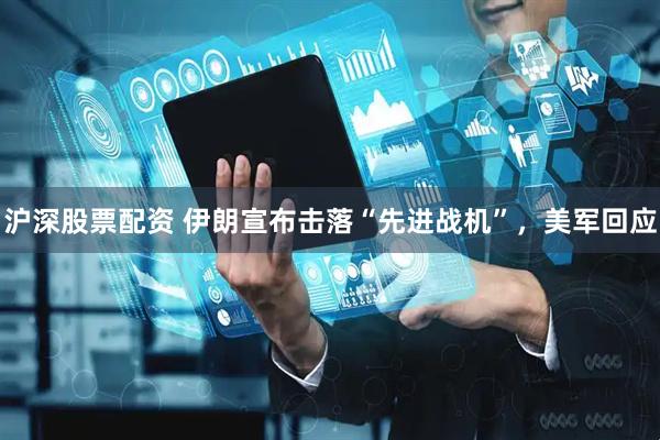沪深股票配资 伊朗宣布击落“先进战机”，美军回应
