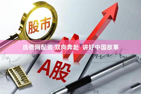 选倍网配资 双向奔赴  讲好中国故事