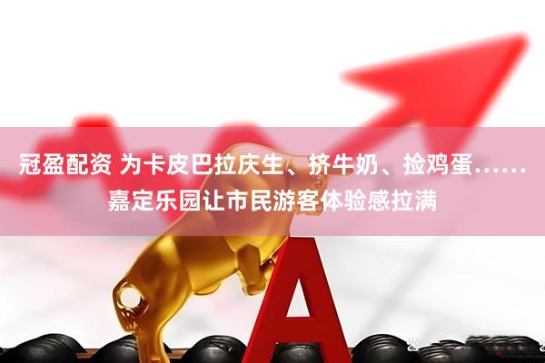 冠盈配资 为卡皮巴拉庆生、挤牛奶、捡鸡蛋……嘉定乐园让市民游客体验感拉满