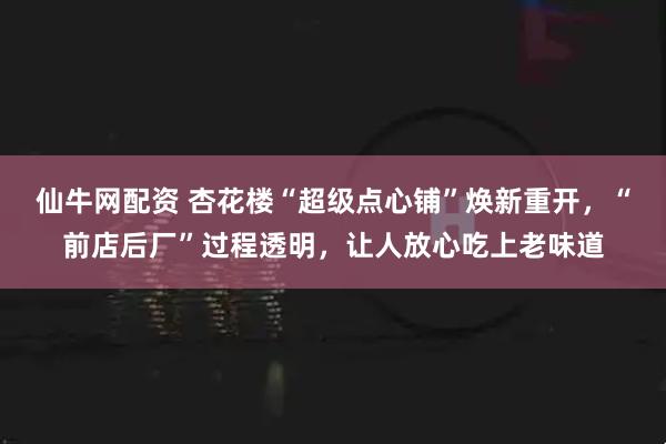 仙牛网配资 杏花楼“超级点心铺”焕新重开，“前店后厂”过程透明，让人放心吃上老味道
